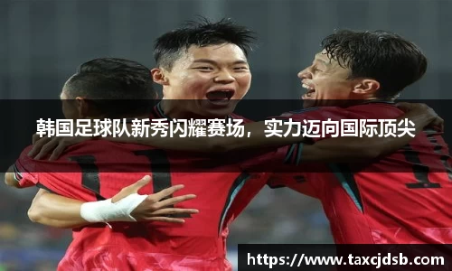 韩国足球队新秀闪耀赛场，实力迈向国际顶尖